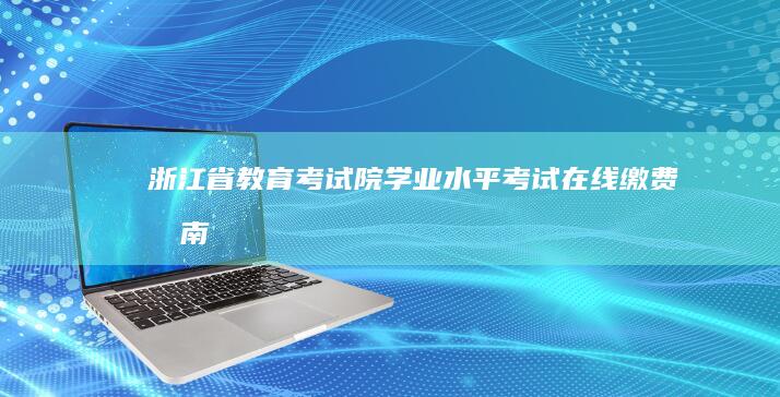 浙江省教育考试院学业水平考试在线缴费指南