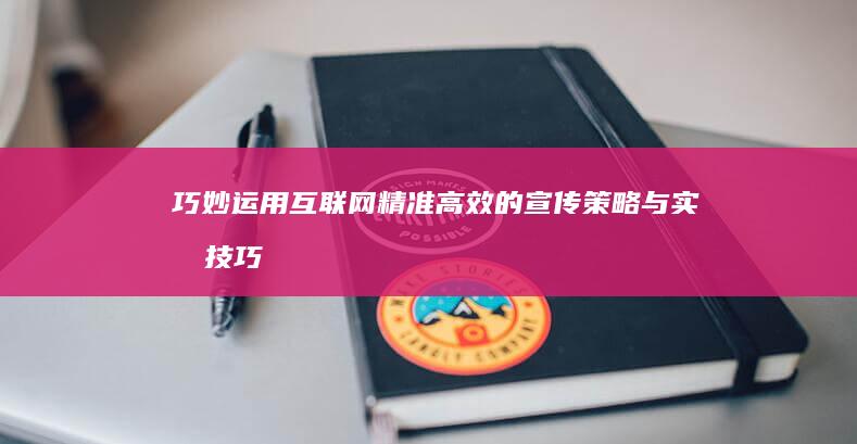 巧妙运用互联网： 精准高效的宣传策略与实战技巧