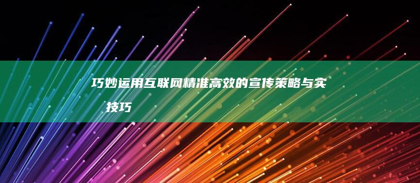 巧妙运用互联网： 精准高效的宣传策略与实战技巧