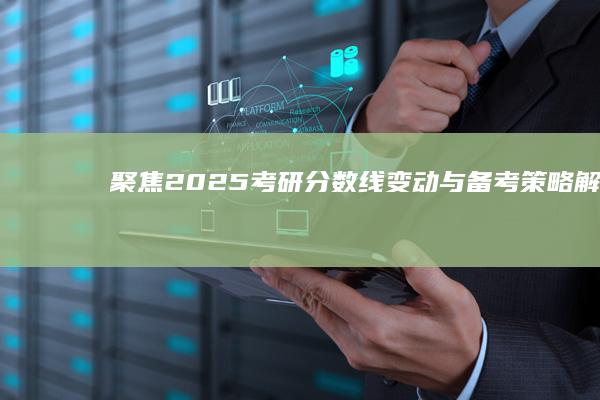 聚焦2025考研：分数线变动与备考策略解析